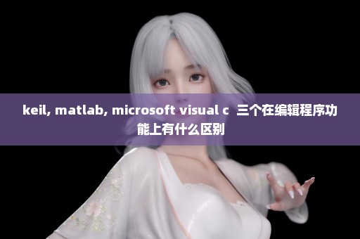 keil, matlab, microsoft visual c++三个在编辑程序功能上有什么区别