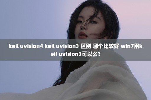 keil uvision4 keil uvision3 区别 哪个比较好 win7用keil uvision3可以么？