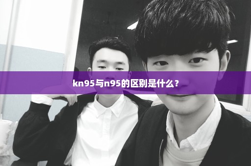 kn95与n95的区别是什么？
