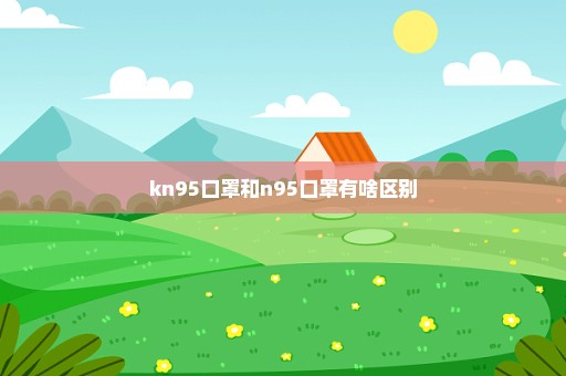 kn95口罩和n95口罩有啥区别