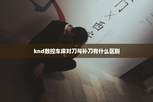 knd数控车床对刀与补刀有什么区别