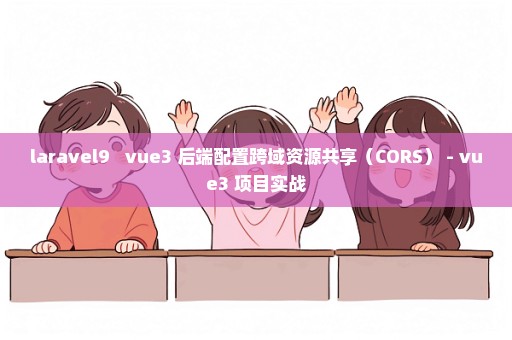 laravel9 + vue3 后端配置跨域资源共享（CORS） - vue3 项目实战