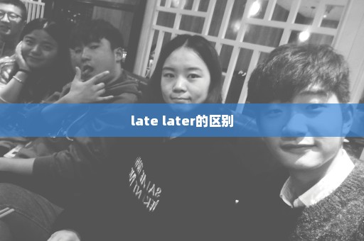 late later的区别