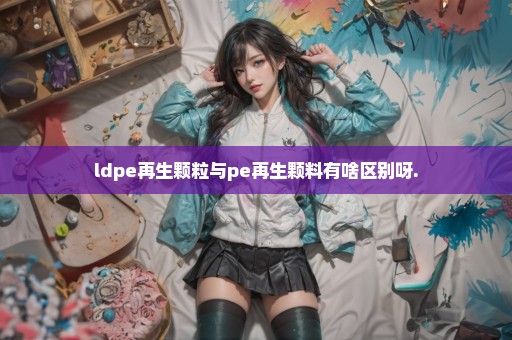 ldpe再生颗粒与pe再生颗料有啥区别呀.