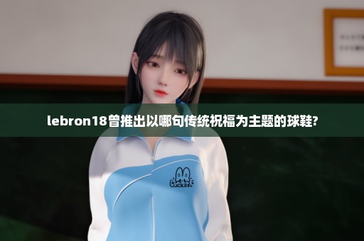 lebron18曾推出以哪句传统祝福为主题的球鞋?