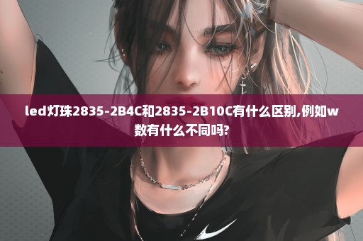 led灯珠2835-2B4C和2835-2B10C有什么区别,例如w数有什么不同吗?
