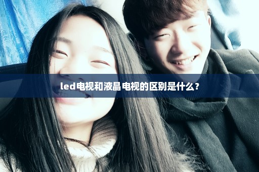 led电视和液晶电视的区别是什么？