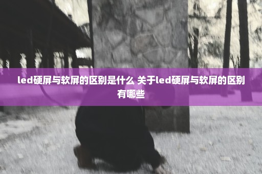 led硬屏与软屏的区别是什么 关于led硬屏与软屏的区别有哪些