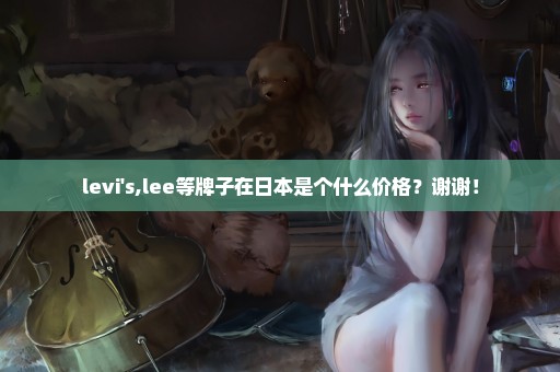levi's,lee等牌子在日本是个什么价格？谢谢！