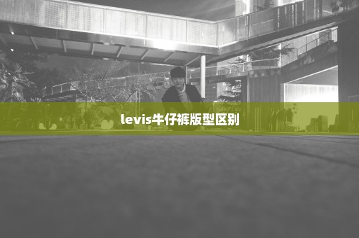 levis牛仔裤版型区别