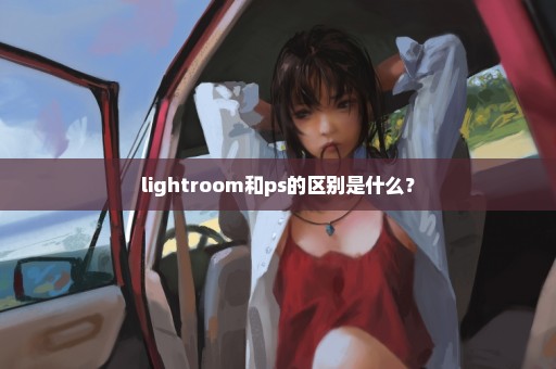 lightroom和ps的区别是什么？