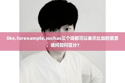 like,forexample,suchas三个词都可以表示比如的意思，请问如何区分？