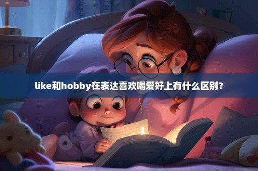 like和hobby在表达喜欢喝爱好上有什么区别？