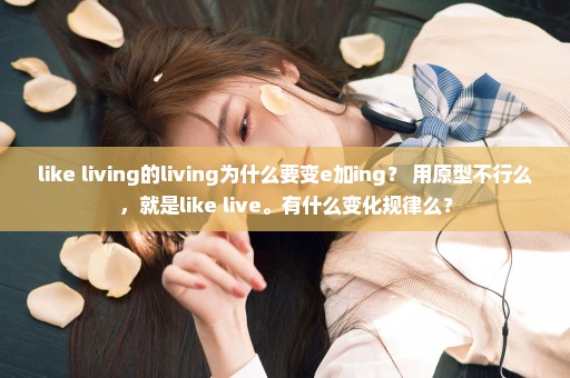 like living的living为什么要变e加ing？ 用原型不行么，就是like live。有什么变化规律么？