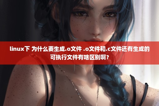 linux下 为什么要生成.o文件 .o文件和.c文件还有生成的可执行文件有啥区别啊？