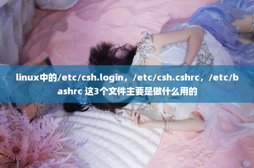 linux中的/etc/csh.login，/etc/csh.cshrc，/etc/bashrc 这3个文件主要是做什么用的