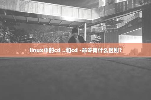 linux中的cd ..和cd -命令有什么区别？