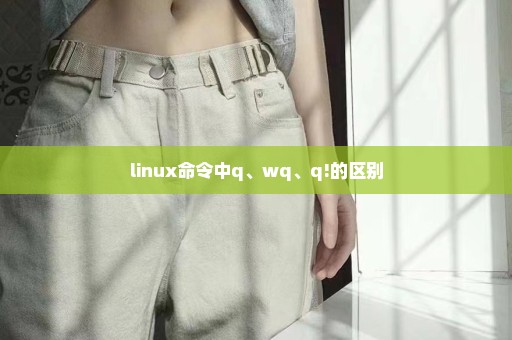 linux命令中q、wq、q!的区别