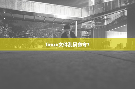 linux文件乱码命令？
