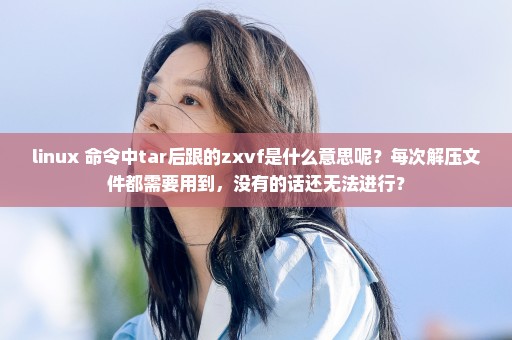 linux 命令中tar后跟的zxvf是什么意思呢？每次解压文件都需要用到，没有的话还无法进行？