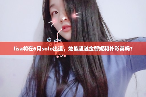 lisa将在6月solo出道，她能超越金智妮和朴彩英吗？