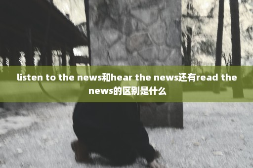 listen to the news和hear the news还有read the news的区别是什么
