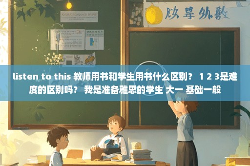 listen to this 教师用书和学生用书什么区别？ 1 2 3是难度的区别吗？ 我是准备雅思的学生 大一 基础一般