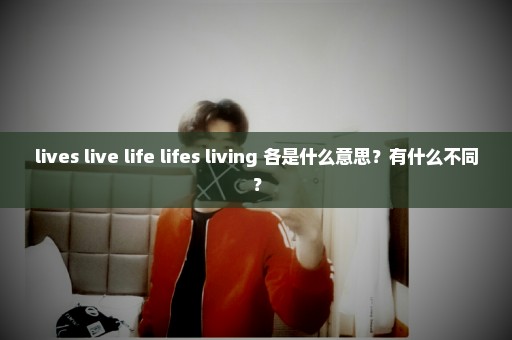 lives live life lifes living 各是什么意思？有什么不同？