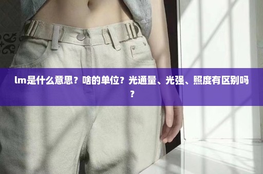 lm是什么意思？啥的单位？光通量、光强、照度有区别吗？