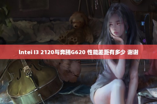 lntei I3 2120与奔腾G620 性能差距有多少 谢谢