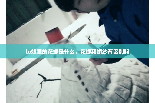 lo娘里的花嫁是什么，花嫁和婚纱有区别吗