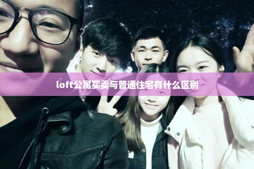 loft公寓买卖与普通住宅有什么区别