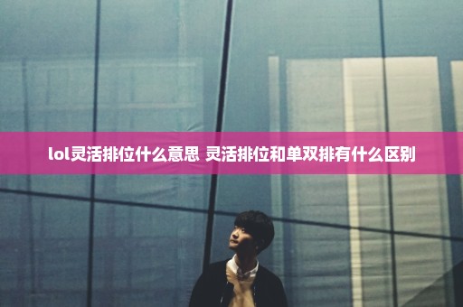 lol灵活排位什么意思 灵活排位和单双排有什么区别