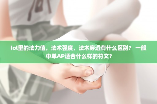 lol里的法力值，法术强度，法术穿透有什么区别？ 一般中单AP适合什么样的符文？