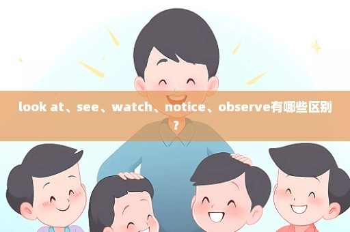 look at、see、watch、notice、observe有哪些区别？