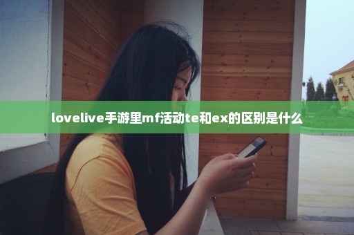 lovelive手游里mf活动te和ex的区别是什么