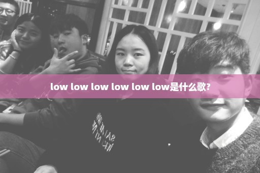 low low low low low low是什么歌?