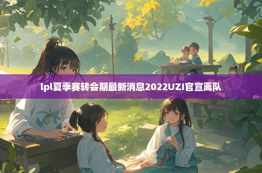 lpl夏季赛转会期最新消息2022UZI官宣离队
