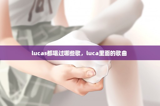 lucas都唱过哪些歌，luca里面的歌曲 