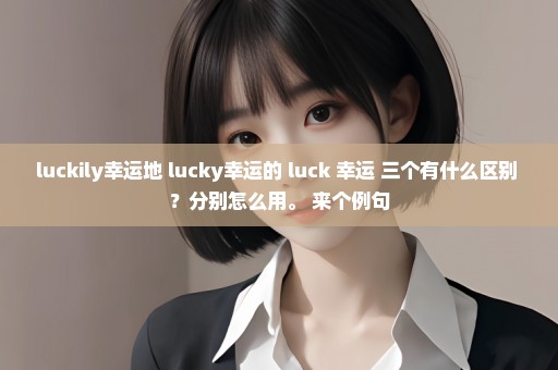 luckily幸运地 lucky幸运的 luck 幸运 三个有什么区别 ？分别怎么用。 来个例句