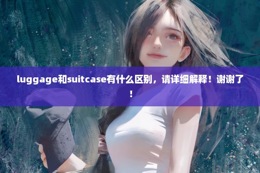 luggage和suitcase有什么区别，请详细解释！谢谢了！