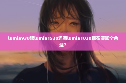 lumia930跟lumia1520还有lumia1020现在买哪个合适？
