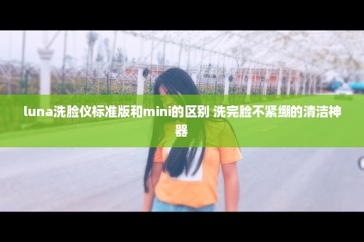 luna洗脸仪标准版和mini的区别 洗完脸不紧绷的清洁神器