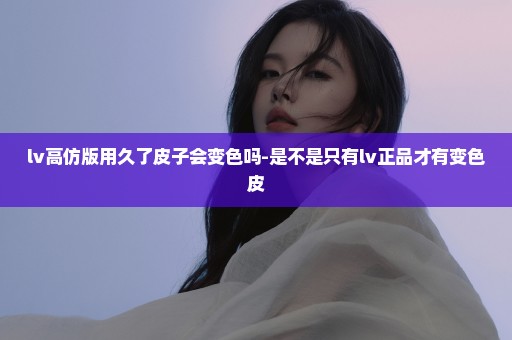 lv高仿版用久了皮子会变色吗-是不是只有lv正品才有变色皮