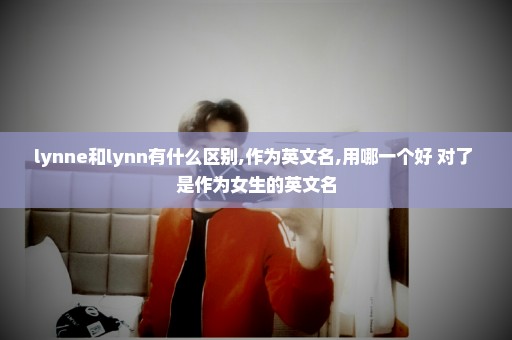 lynne和lynn有什么区别,作为英文名,用哪一个好 对了 是作为女生的英文名