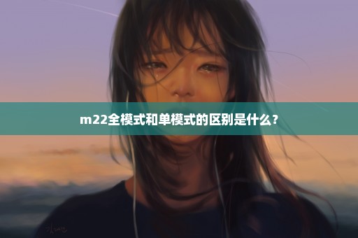 m22全模式和单模式的区别是什么？