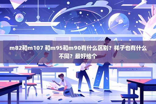 m82和m107 和m95和m90有什么区别？样子也有什么不同？最好给个