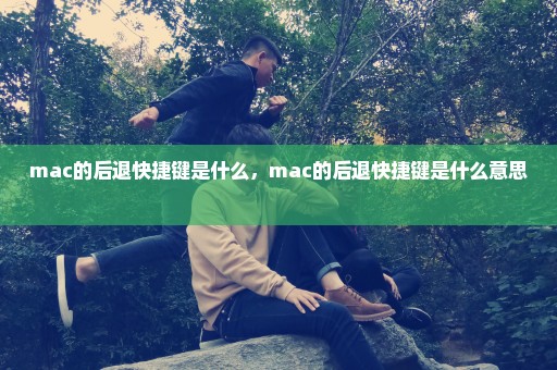 mac的后退快捷键是什么，mac的后退快捷键是什么意思 