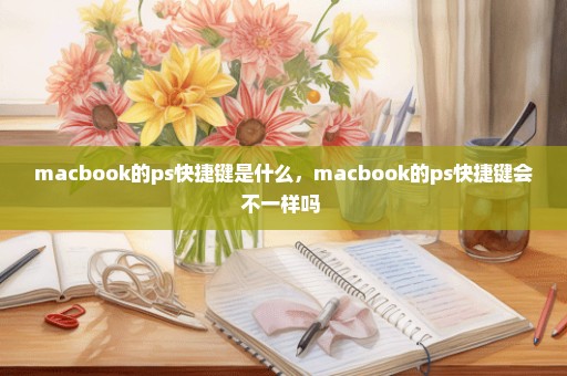 macbook的ps快捷键是什么，macbook的ps快捷键会不一样吗 