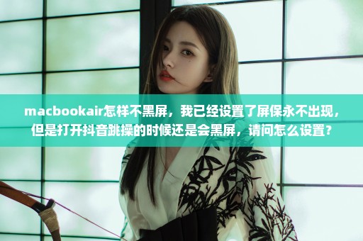macbookair怎样不黑屏，我已经设置了屏保永不出现，但是打开抖音跳操的时候还是会黑屏，请问怎么设置？